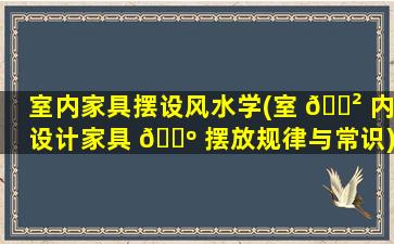 室内家具摆设风水学(室 🌲 内设计家具 🐺 摆放规律与常识)
